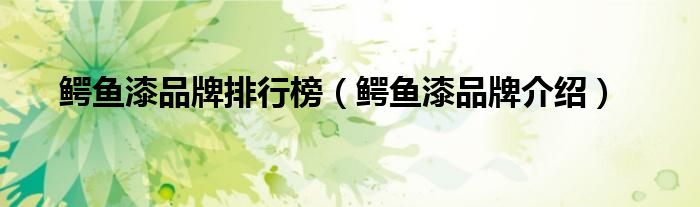 鳄鱼漆品牌排行榜（鳄鱼漆品牌介绍）
