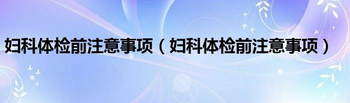 妇科体检前注意事项（妇科体检前注意事项）