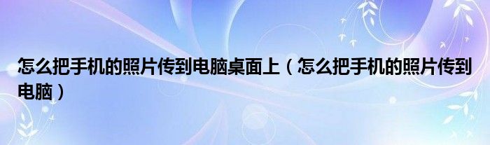怎么把手机的照片传到电脑桌面上（怎么把手机的照片传到电脑）