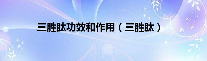 三胜肽功效和作用（三胜肽）