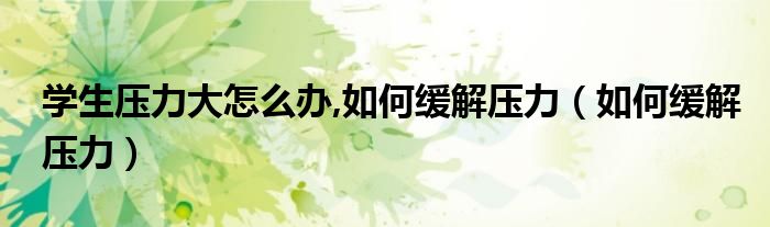 学生压力大怎么办,如何缓解压力（如何缓解压力）