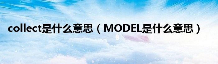 collect是什么意思（MODEL是什么意思）