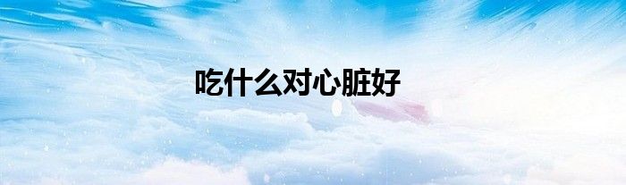 吃什么对心脏好