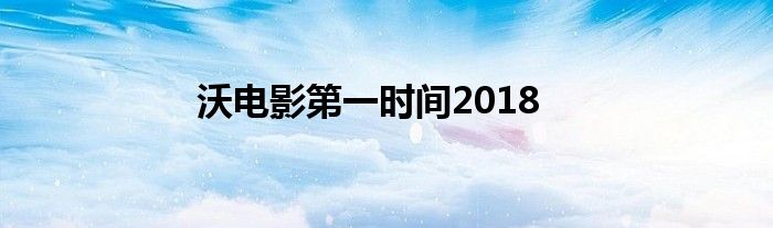 沃电影第一时间2018