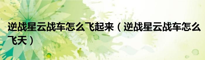 逆战星云战车怎么飞起来（逆战星云战车怎么飞天）