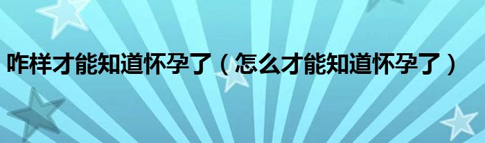 咋样才能知道怀孕了（怎么才能知道怀孕了）