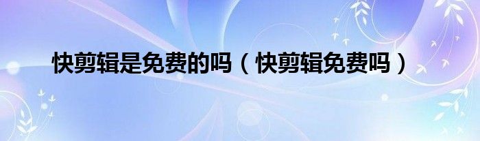 快剪辑是免费的吗（快剪辑免费吗）