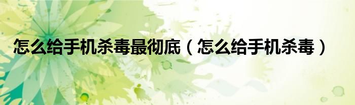 怎么给手机杀毒最彻底（怎么给手机杀毒）