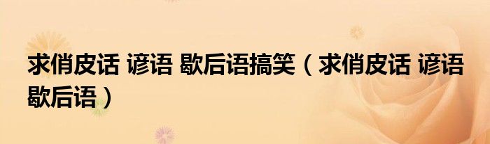 求俏皮话 谚语 歇后语搞笑（求俏皮话 谚语 歇后语）