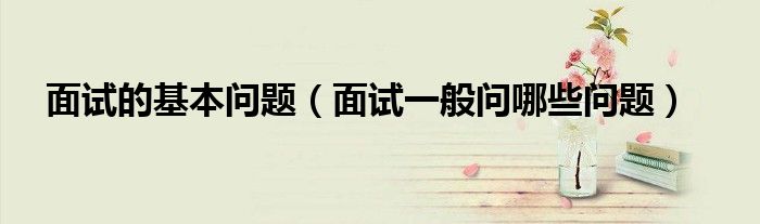 面试的基本问题（面试一般问哪些问题）