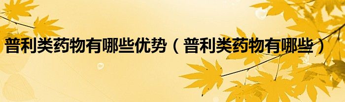 普利类药物有哪些优势（普利类药物有哪些）