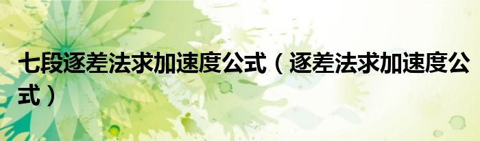 七段逐差法求加速度公式（逐差法求加速度公式）