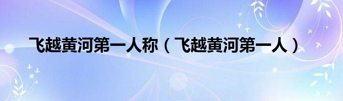 飞越黄河第一人称（飞越黄河第一人）