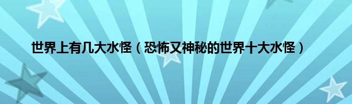 世界上有几大水怪（恐怖又神秘的世界十大水怪）