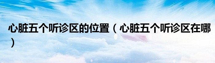 心脏五个听诊区的位置（心脏五个听诊区在哪）