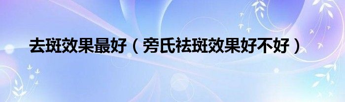 去斑效果最好（旁氏祛斑效果好不好）
