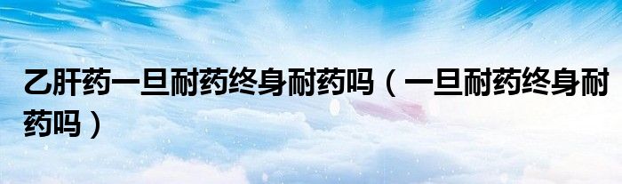 乙肝药一旦耐药终身耐药吗（一旦耐药终身耐药吗）