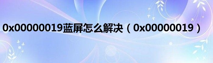 0x00000019蓝屏怎么解决（0x00000019）