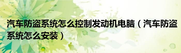 汽车防盗系统怎么控制发动机电脑（汽车防盗系统怎么安装）