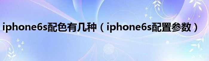 iphone6s配色有几种（iphone6s配置参数）