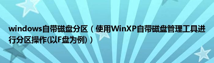 windows自带磁盘分区（使用WinXP自带磁盘管理工具进行分区操作(以F盘为例)）