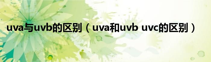 uva与uvb的区别（uva和uvb uvc的区别）