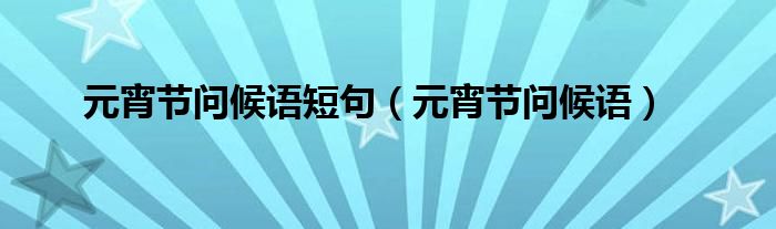 元宵节问候语短句（元宵节问候语）