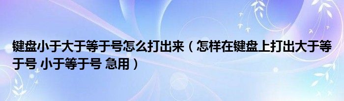 键盘小于大于等于号怎么打出来（怎样在键盘上打出大于等于号 小于等于号 急用）