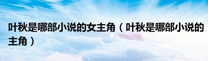 叶秋是哪部小说的女主角（叶秋是哪部小说的主角）